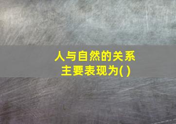 人与自然的关系主要表现为( )